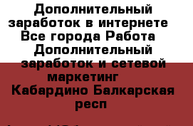 Дополнительный заработок в интернете - Все города Работа » Дополнительный заработок и сетевой маркетинг   . Кабардино-Балкарская респ.